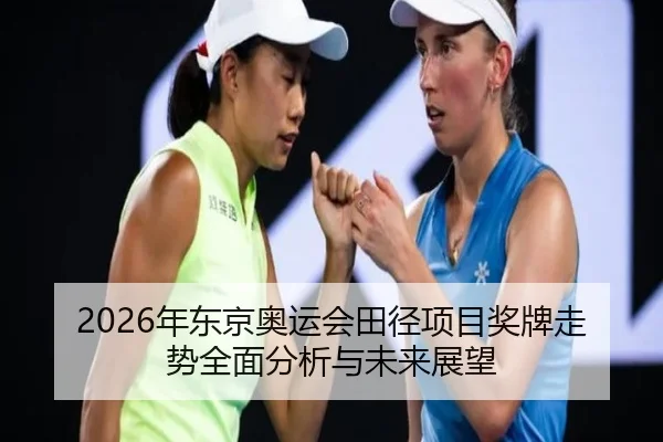 2026年东京奥运会田径项目奖牌走势全面分析与未来展望