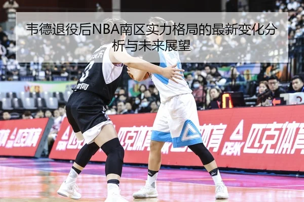 韦德退役后NBA南区实力格局的最新变化分析与未来展望