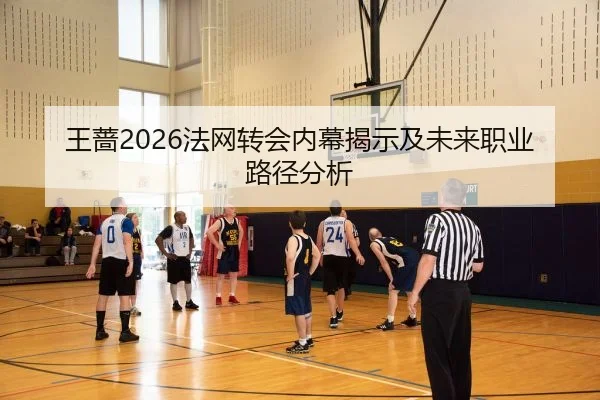 王蔷2026法网转会内幕揭示及未来职业路径分析