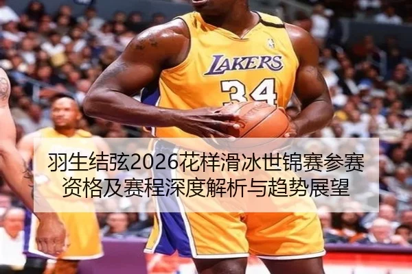 羽生结弦2026花样滑冰世锦赛参赛资格及赛程深度解析与趋势展望