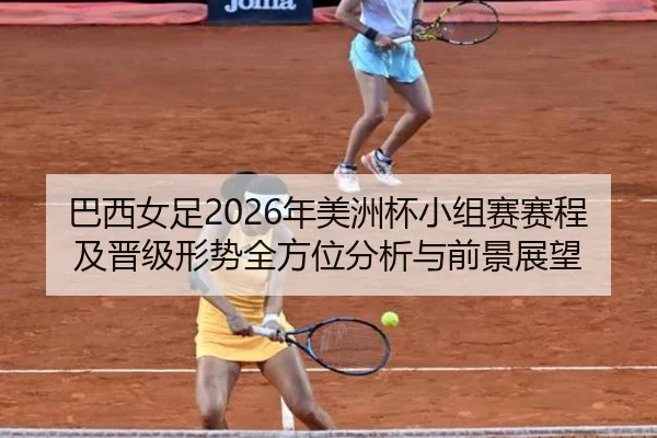 巴西女足2026年美洲杯小组赛赛程及晋级形势全方位分析与前景展望
